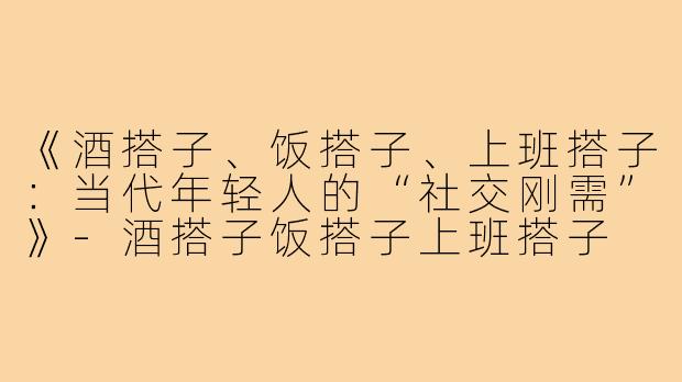 《酒搭子、饭搭子、上班搭子:当代年轻人的“社交刚需”》-酒搭子饭搭子上班搭子