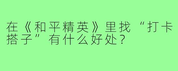 在《和平精英》里找“打卡搭子”有什么好处?