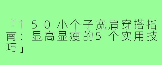 「150小个子宽肩穿搭指南:显高显瘦的5个实用技巧」