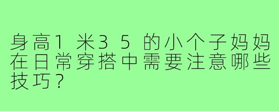 身高1米35的小个子妈妈在日常穿搭中需要注意哪些技巧?