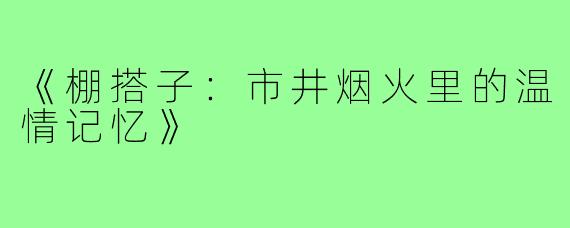 《棚搭子：市井烟火里的温情记忆》