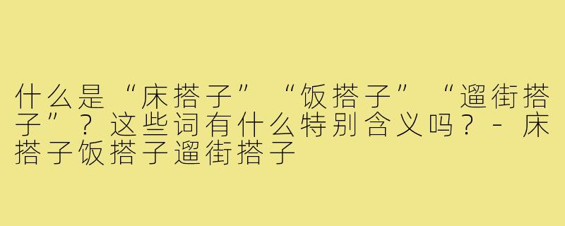 什么是“床搭子”“饭搭子”“遛街搭子”？这些词有什么特别含义吗？-床搭子饭搭子遛街搭子