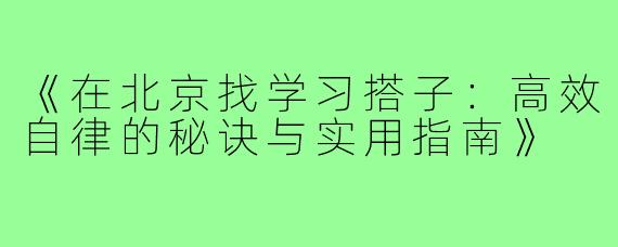 《在北京找学习搭子：高效自律的秘诀与实用指南》