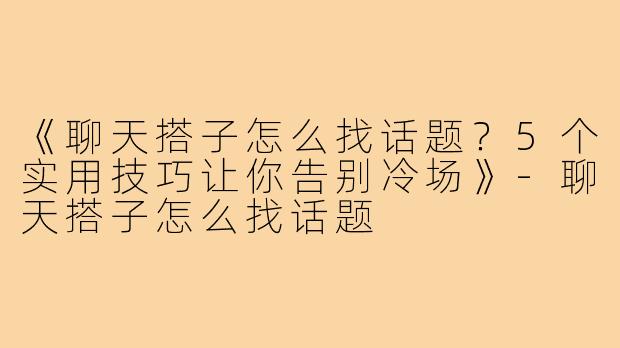 《聊天搭子怎么找话题？5个实用技巧让你告别冷场》