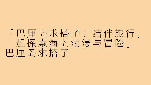「巴厘岛求搭子!结伴旅行,一起探索海岛浪漫与冒险」-巴厘岛求搭子