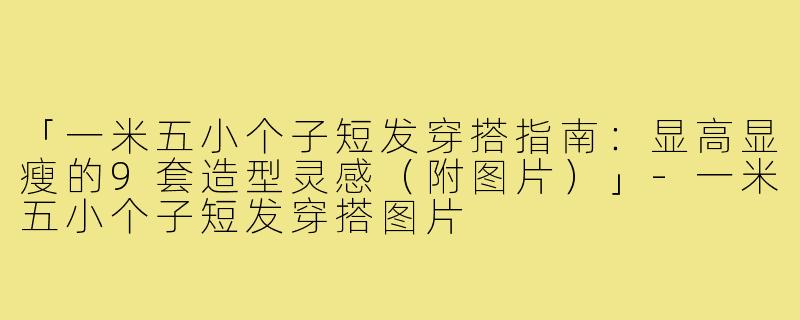 「一米五小个子短发穿搭指南：显高显瘦的9套造型灵感（附图片）」