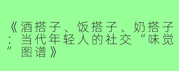 《酒搭子、饭搭子、奶搭子:当代年轻人的社交“味觉”图谱》