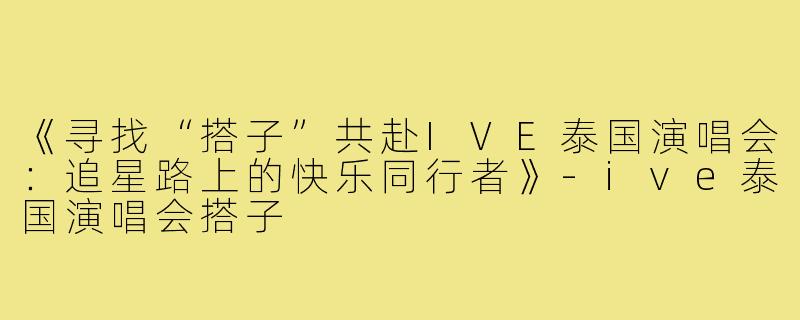 《寻找“搭子”共赴IVE泰国演唱会：追星路上的快乐同行者》-ive泰国演唱会搭子