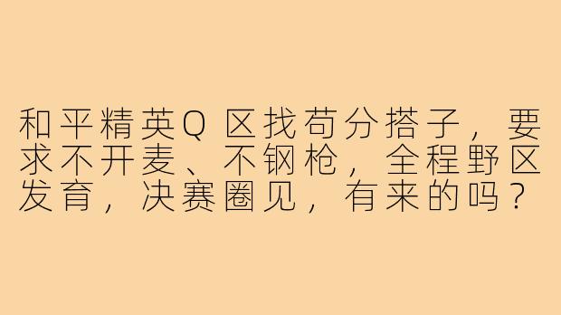 和平精英Q区找苟分搭子，要求不开麦、不钢枪，全程野区发育，决赛圈见，有来的吗？
