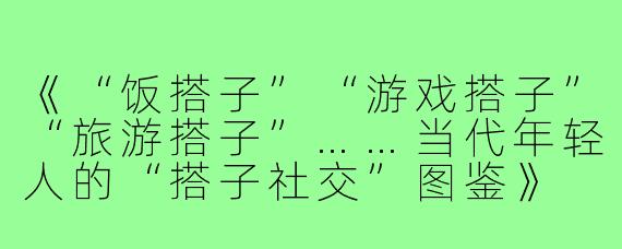 《“饭搭子”“游戏搭子”“旅游搭子”……当代年轻人的“搭子社交”图鉴》