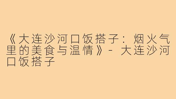 《大连沙河口饭搭子：烟火气里的美食与温情》