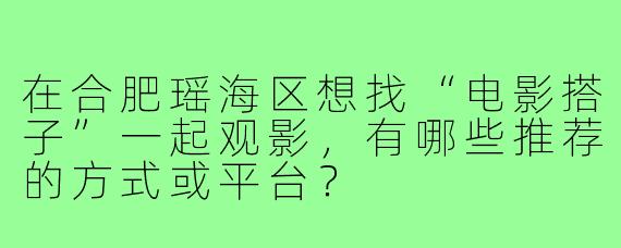 在合肥瑶海区想找“电影搭子”一起观影，有哪些推荐的方式或平台？