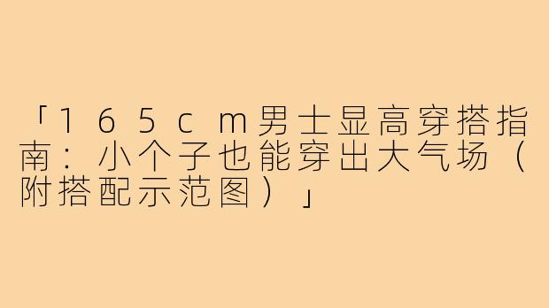 「165cm男士显高穿搭指南：小个子也能穿出大气场（附搭配示范图）」