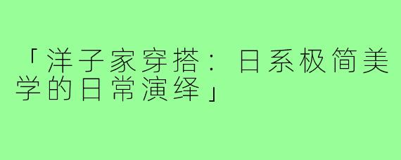 「洋子家穿搭:日系极简美学的日常演绎」