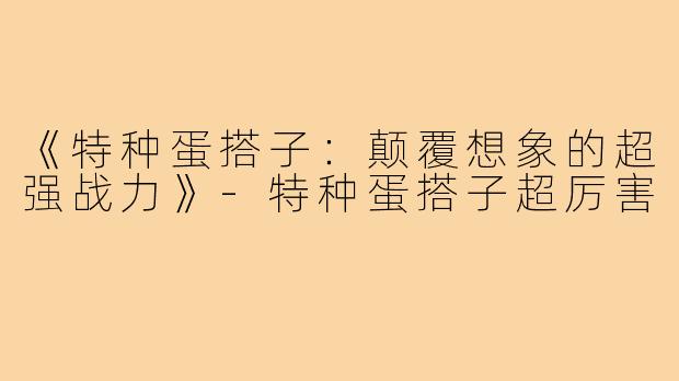 《特种蛋搭子：颠覆想象的超强战力》