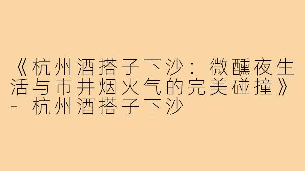 《杭州酒搭子下沙：微醺夜生活与市井烟火气的完美碰撞》-杭州酒搭子下沙