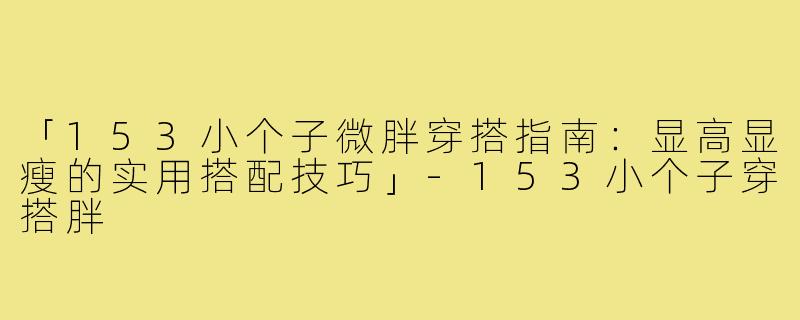 「153小个子微胖穿搭指南：显高显瘦的实用搭配技巧」-153小个子穿搭胖