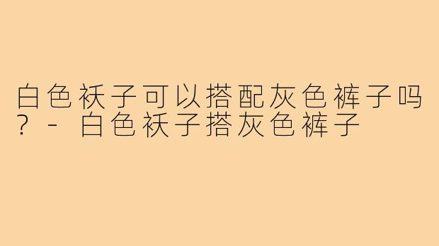 白色袄子可以搭配灰色裤子吗？