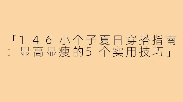 「146小个子夏日穿搭指南：显高显瘦的5个实用技巧」