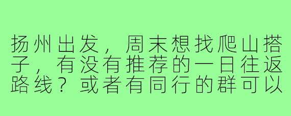 扬州出发,周末想找爬山搭子,有没有推荐的一日往返路线?或者有同行的群可以加入吗?