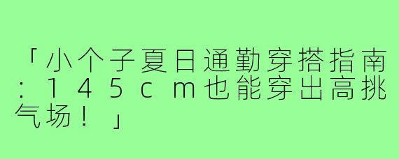 「小个子夏日通勤穿搭指南：145cm也能穿出高挑气场！」