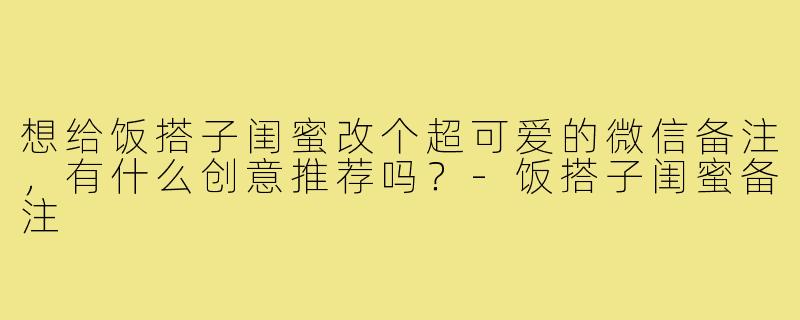 想给饭搭子闺蜜改个超可爱的微信备注，有什么创意推荐吗？
