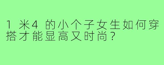 1米4的小个子女生如何穿搭才能显高又时尚?