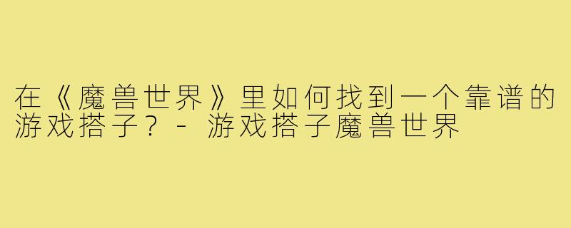 在《魔兽世界》里如何找到一个靠谱的游戏搭子？