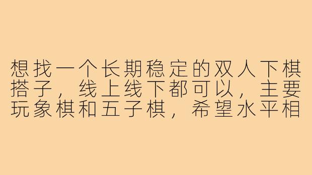 想找一个长期稳定的双人下棋搭子，线上线下都可以，主要玩象棋和五子棋，希望水平相当（业余中等），时间灵活，态度友好不较真。有什么建议或渠道推荐吗？