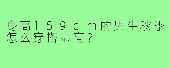 身高159cm的男生秋季怎么穿搭显高？