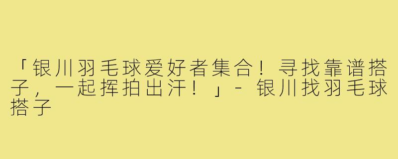 「银川羽毛球爱好者集合!寻找靠谱搭子,一起挥拍出汗!」-银川找羽毛球搭子