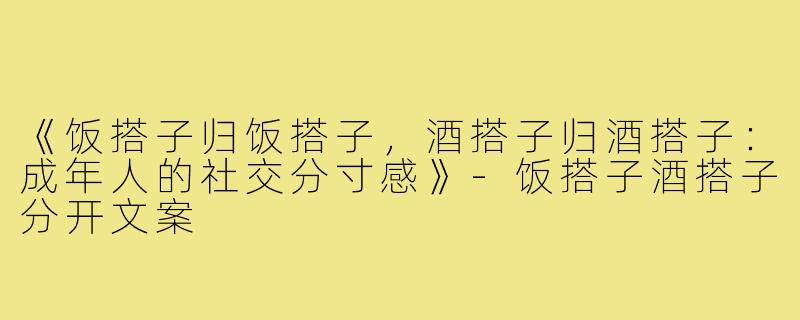 《饭搭子归饭搭子,酒搭子归酒搭子:成年人的社交分寸感》-饭搭子酒搭子分开文案