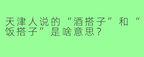 天津人说的“酒搭子”和“饭搭子”是啥意思?