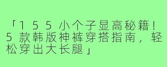 「155小个子显高秘籍！5款韩版神裤穿搭指南，轻松穿出大长腿」