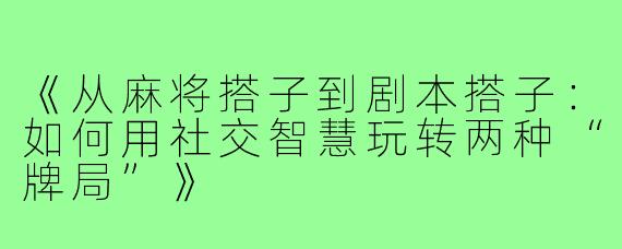 《从麻将搭子到剧本搭子：如何用社交智慧玩转两种“牌局”》