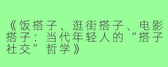 《饭搭子、逛街搭子、电影搭子：当代年轻人的“搭子社交”哲学》