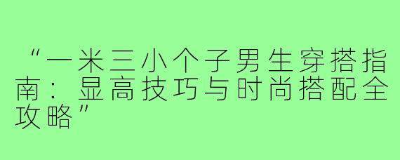 “一米三小个子男生穿搭指南：显高技巧与时尚搭配全攻略”