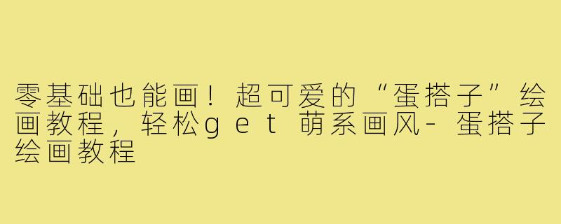 零基础也能画！超可爱的“蛋搭子”绘画教程，轻松get萌系画风