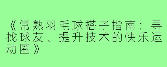 《常熟羽毛球搭子指南：寻找球友、提升技术的快乐运动圈》