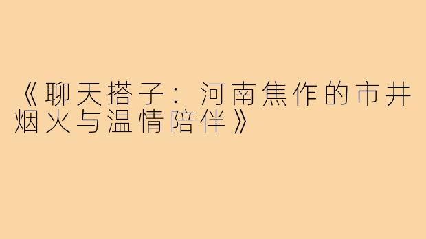 《聊天搭子:河南焦作的市井烟火与温情陪伴》