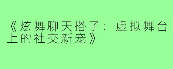 《炫舞聊天搭子:虚拟舞台上的社交新宠》