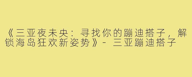 《三亚夜未央：寻找你的蹦迪搭子，解锁海岛狂欢新姿势》