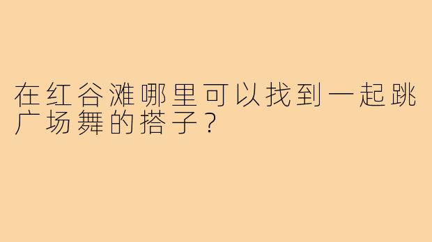 在红谷滩哪里可以找到一起跳广场舞的搭子?