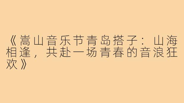 《嵩山音乐节青岛搭子：山海相逢，共赴一场青春的音浪狂欢》