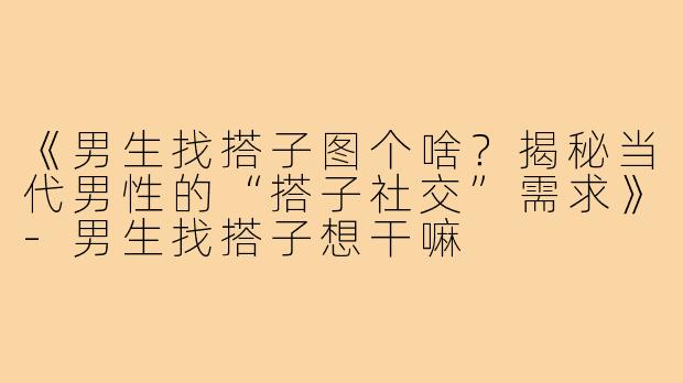 《男生找搭子图个啥？揭秘当代男性的“搭子社交”需求》