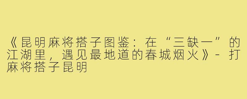 《昆明麻将搭子图鉴:在“三缺一”的江湖里,遇见最地道的春城烟火》-打麻将搭子昆明