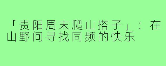 「贵阳周末爬山搭子」:在山野间寻找同频的快乐