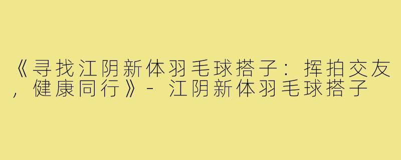 《寻找江阴新体羽毛球搭子：挥拍交友，健康同行》-江阴新体羽毛球搭子