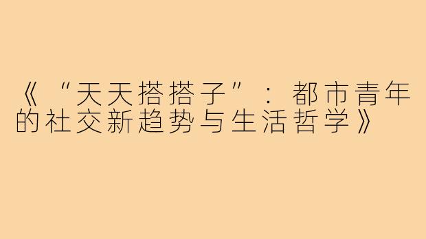 《“天天搭搭子”：都市青年的社交新趋势与生活哲学》
