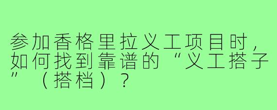 参加香格里拉义工项目时，如何找到靠谱的“义工搭子”（搭档）？